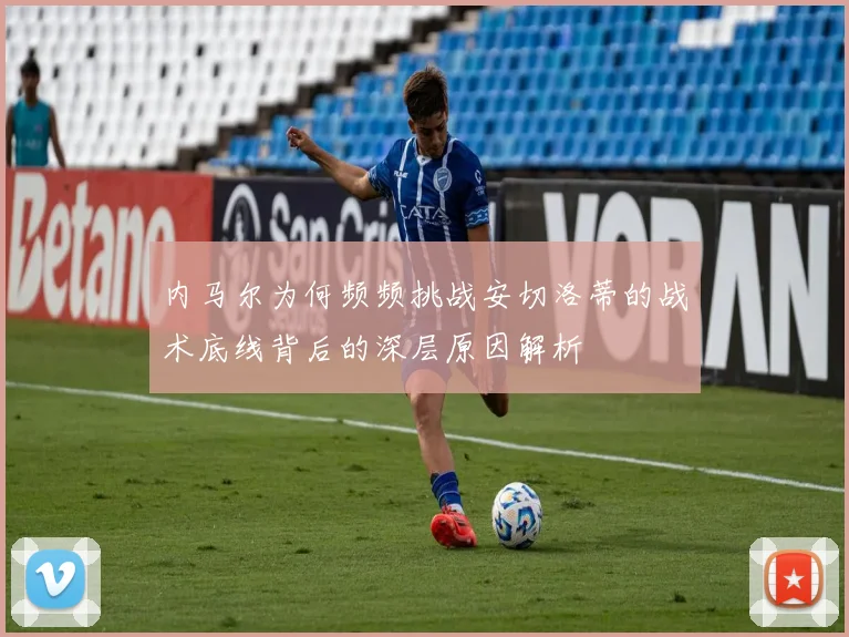 内马尔为何频频挑战安切洛蒂的战术底线背后的深层原因解析