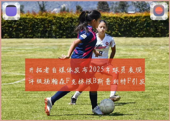 开拓者自媒体发布2025年球员表现评级杨瀚森F克林根B斯普利特F引发热议