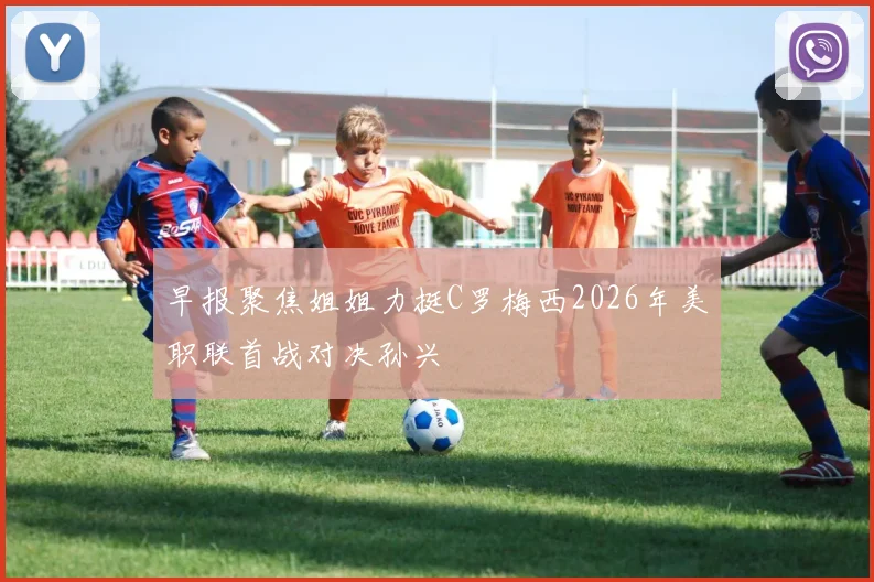 早报聚焦姐姐力挺C罗梅西2026年美职联首战对决孙兴慜