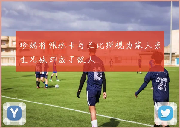 珍妮将佩林卡与兰比斯视为家人亲生兄妹却成了敌人