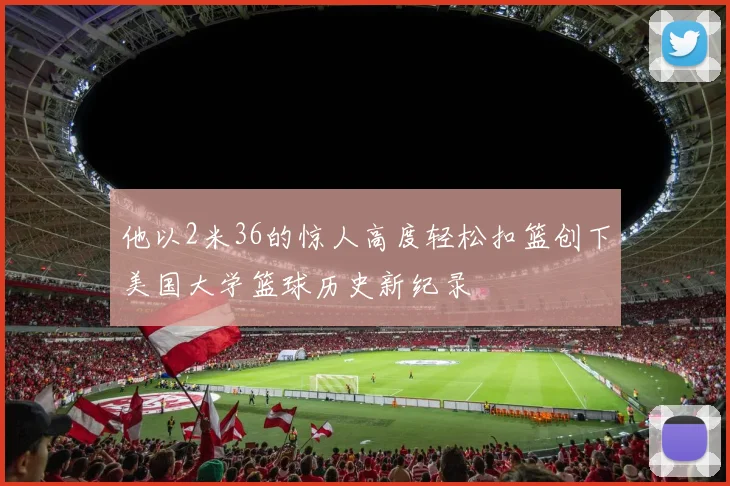 他以2米36的惊人高度轻松扣篮创下美国大学篮球历史新纪录