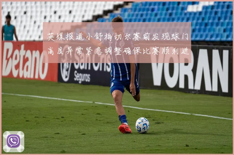 英媒报道小舒梅切尔赛前发现球门高度异常紧急调整确保比赛顺利进行