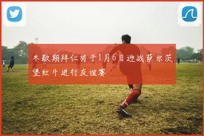 冬歇期拜仁将于1月6日迎战萨尔茨堡红牛进行友谊赛