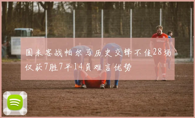 国米客战帕尔马历史交锋不佳28场仅获7胜7平14负难言优势