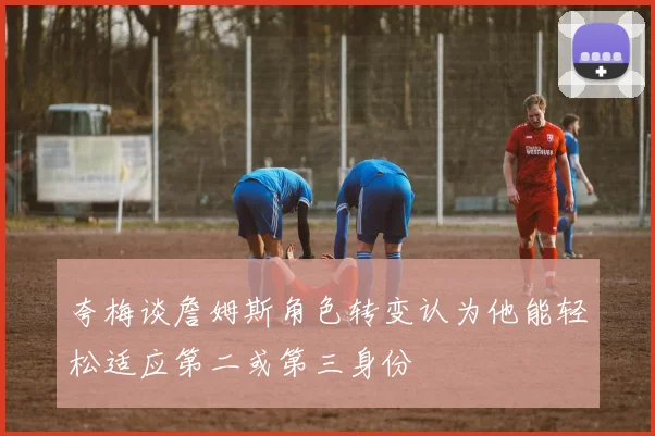 夸梅谈詹姆斯角色转变认为他能轻松适应第二或第三身份