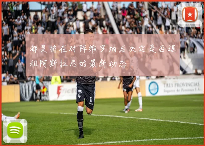 都灵将在对阵维罗纳后决定是否退租阿斯拉尼的最新动态