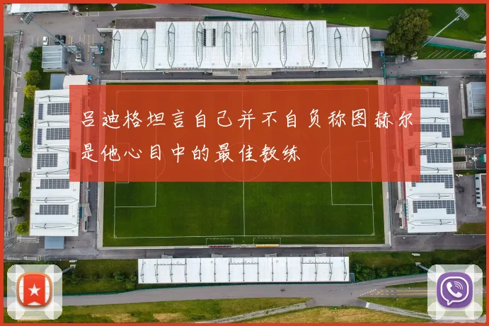 吕迪格坦言自己并不自负称图赫尔是他心目中的最佳教练