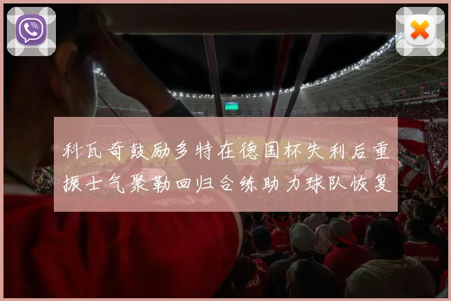 科瓦奇鼓励多特在德国杯失利后重振士气聚勒回归合练助力球队恢复状态