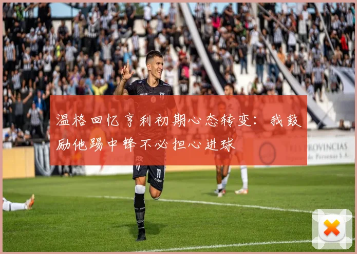 温格回忆亨利初期心态转变：我鼓励他踢中锋不必担心进球