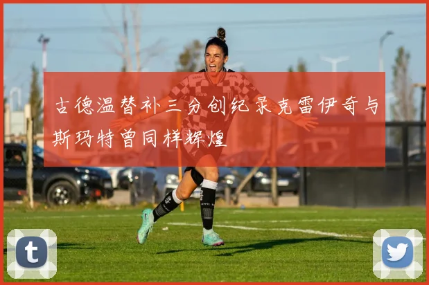 古德温替补三分创纪录克雷伊奇与斯玛特曾同样辉煌