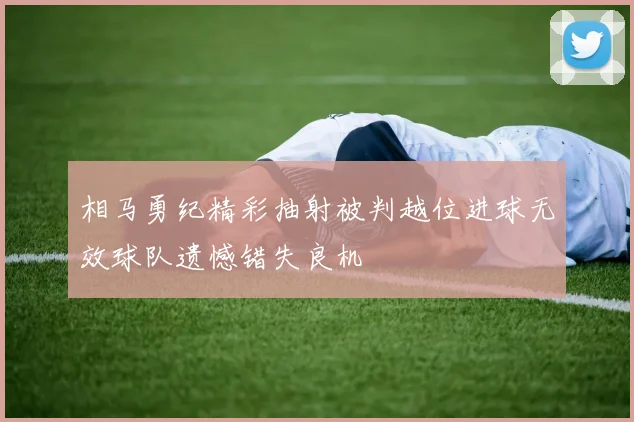相马勇纪精彩抽射被判越位进球无效球队遗憾错失良机
