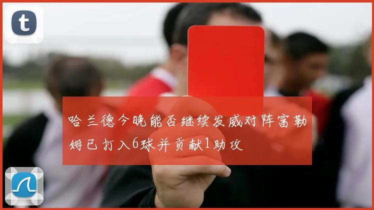 哈兰德今晚能否继续发威对阵富勒姆已打入6球并贡献1助攻