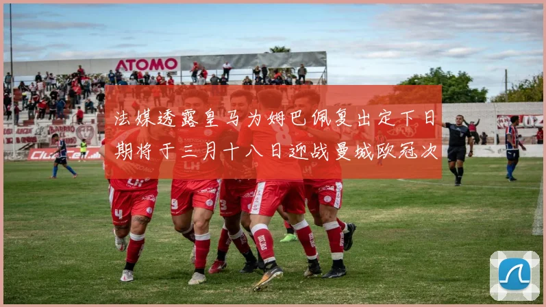 法媒透露皇马为姆巴佩复出定下日期将于三月十八日迎战曼城欧冠次回合