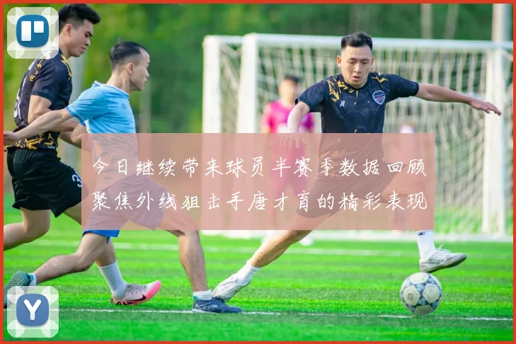 今日继续带来球员半赛季数据回顾聚焦外线狙击手唐才育的精彩表现与成长