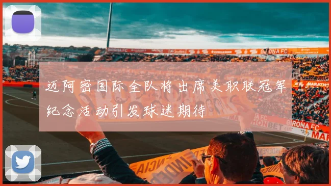 迈阿密国际全队将出席美职联冠军纪念活动引发球迷期待
