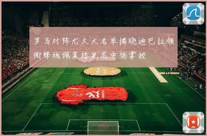 罗马对阵尤文大名单揭晓迪巴拉领衔锋线佩莱格里尼中场掌控