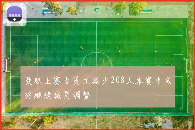 曼联上赛季员工减少208人本赛季或将继续裁员调整
