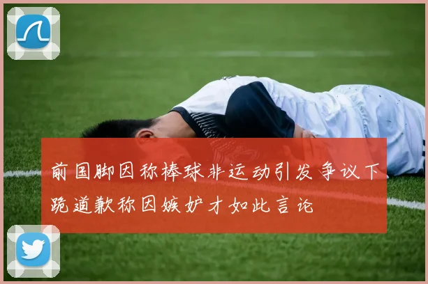 前国脚因称棒球非运动引发争议下跪道歉称因嫉妒才如此言论
