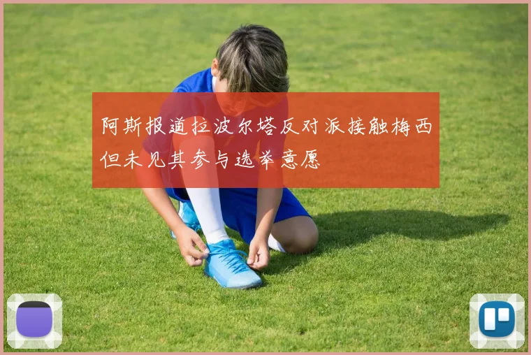 阿斯报道拉波尔塔反对派接触梅西但未见其参与选举意愿