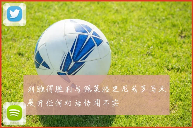 利雅得胜利与佩莱格里尼或罗马未展开任何对话传闻不实