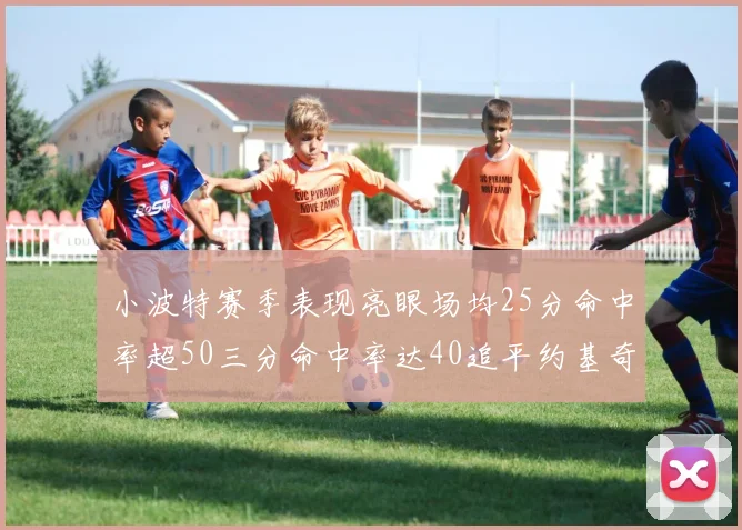 小波特赛季表现亮眼场均25分命中率超50三分命中率达40追平约基奇成耀眼新星