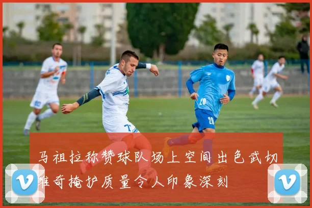 马祖拉称赞球队场上空间出色武切维奇掩护质量令人印象深刻