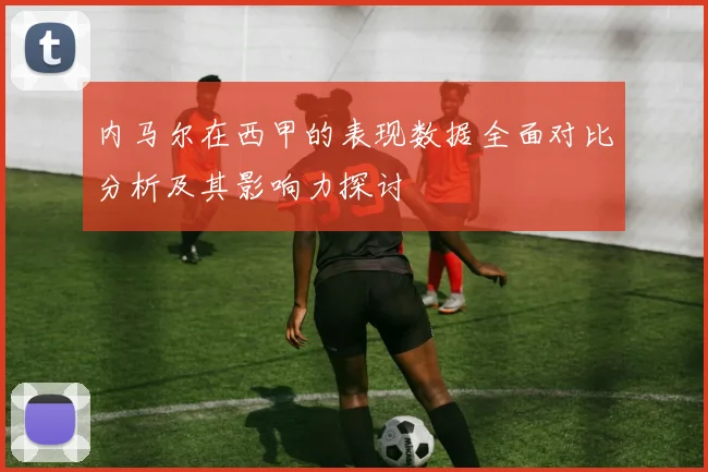 内马尔在西甲的表现数据全面对比分析及其影响力探讨